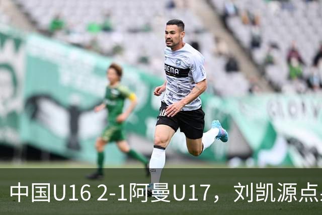 中国U16 2-1阿曼U17，刘凯源点射&染红，彭显宸建功