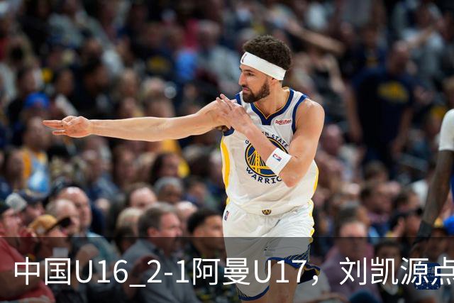 中国U16 2-1阿曼U17，刘凯源点射&染红，彭显宸建功